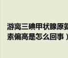 游离三碘甲状腺原氨酸和游离甲状腺素高（游离三碘甲状腺素偏高是怎么回事）