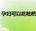 孕妇可以吃枇杷吗早期（孕妇能吃枇杷果吗）