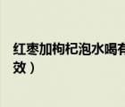 红枣加枸杞泡水喝有什么功效（红枣枸杞玫瑰花泡水喝的功效）