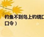 钓鱼不到岛上钓绕口令（钓鱼要到岛上钓不到岛上钓不到绕口令）