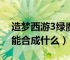 造梦西游3绿魔易爆点（造梦西游3卷帘绿魔能合成什么）