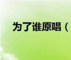 为了谁原唱（说一说为了谁原唱的简介）