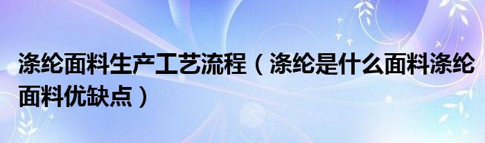 涤纶面料生产工艺流程（涤纶是什么面料涤纶面料优缺点）