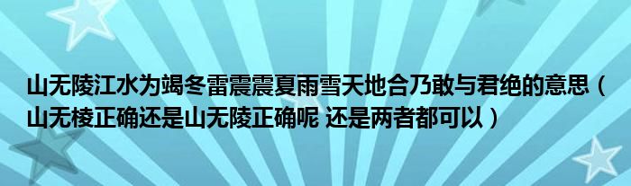 山无陵江水为竭冬雷震震夏雨雪天地合乃敢与君绝的意思（山无棱正确还是山无陵正确呢 还是两者都可以）