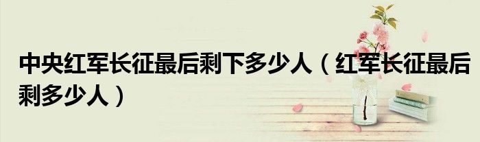 中央红军长征最后剩下多少人（红军长征最后剩多少人）