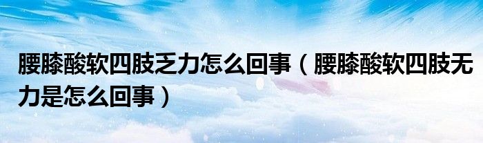 腰膝酸软四肢乏力怎么回事（腰膝酸软四肢无力是怎么回事）