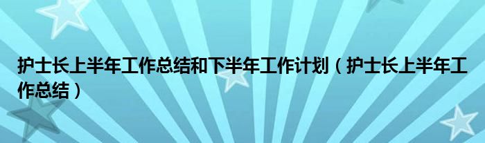 护士长上半年工作总结和下半年工作计划（护士长上半年工作总结）