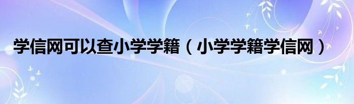 学信网可以查小学学籍（小学学籍学信网）