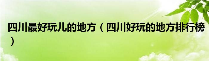 四川最好玩儿的地方（四川好玩的地方排行榜）