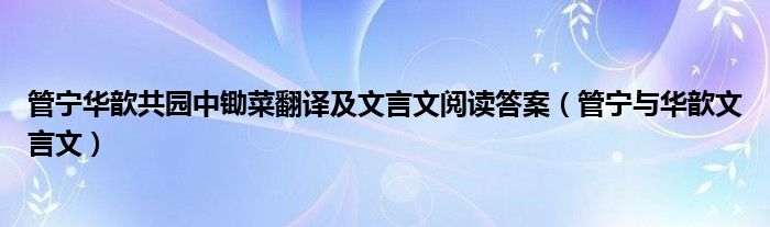 管宁华歆共园中锄菜翻译及文言文阅读答案（管宁与华歆文言文）