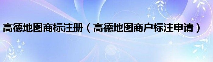 高德地图商标注册（高德地图商户标注申请）