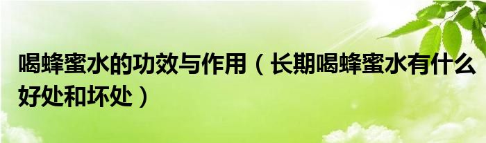 喝蜂蜜水的功效与作用（长期喝蜂蜜水有什么好处和坏处）