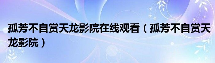 孤芳不自赏天龙影院在线观看（孤芳不自赏天龙影院）