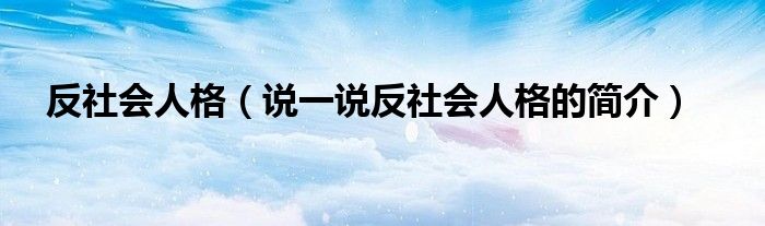 反社会人格（说一说反社会人格的简介）