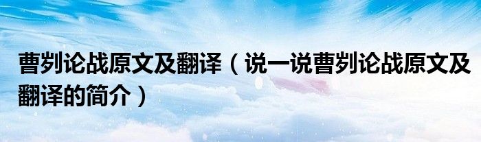曹刿论战原文及翻译（说一说曹刿论战原文及翻译的简介）