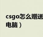 csgo怎么赠送好友皮肤（csgo怎么和好友打电脑）