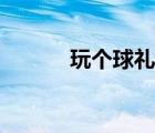 玩个球礼包码（玩个球兑换码）