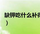 缺钾吃什么补得最快（缺钾有什么症状和危害）
