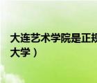 大连艺术学院是正规大学吗（大连艺术学院是公办还是民办大学）