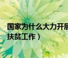 国家为什么大力开展扶贫工作的原因（国家为什么大力开展扶贫工作）