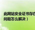 此网站安全证书存在问题怎么解决办法（此网站安全证书有问题怎么解决）