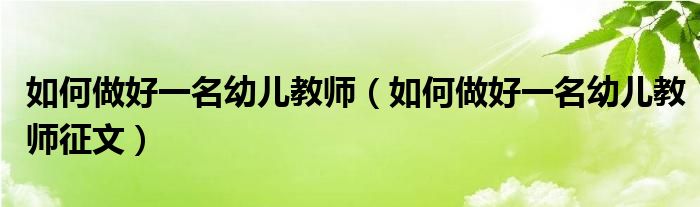 如何做好一名幼儿教师（如何做好一名幼儿教师征文）