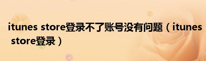 itunes store登录不了账号没有问题（itunes store登录）