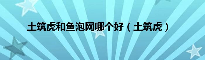 土筑虎和鱼泡网哪个好（土筑虎）