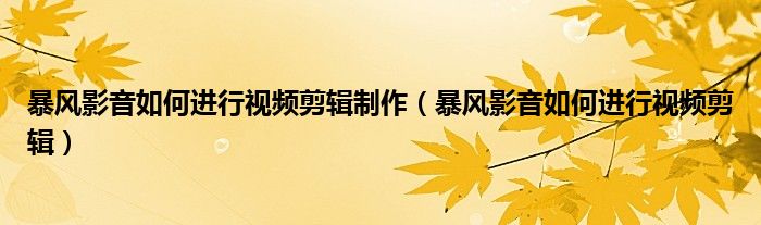 暴风影音如何进行视频剪辑制作（暴风影音如何进行视频剪辑）