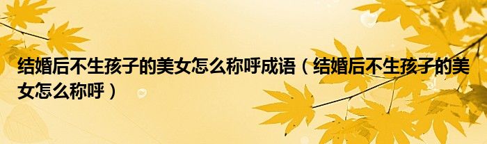 结婚后不生孩子的美女怎么称呼成语（结婚后不生孩子的美女怎么称呼）