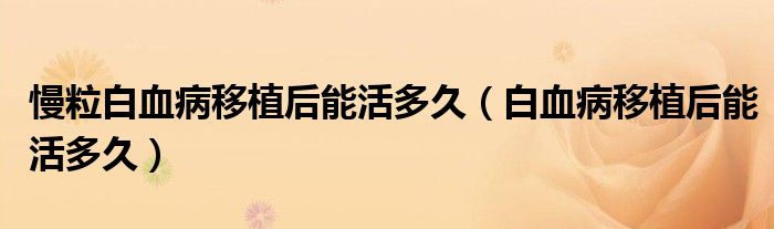 慢粒白血病移植后能活多久（白血病移植后能活多久）
