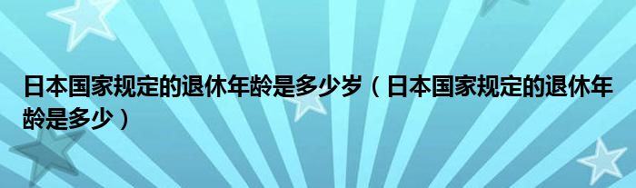 日本国家规定的退休年龄是多少岁（日本国家规定的退休年龄是多少）