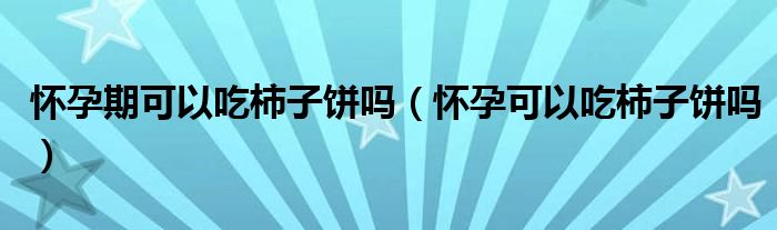 怀孕期可以吃柿子饼吗（怀孕可以吃柿子饼吗）