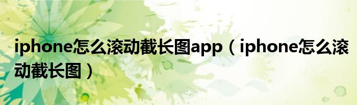 iphone怎么滚动截长图app（iphone怎么滚动截长图）