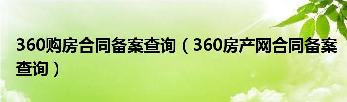 360购房合同备案查询（360房产网合同备案查询）
