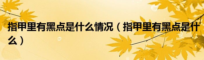 指甲里有黑点是什么情况（指甲里有黑点是什么）