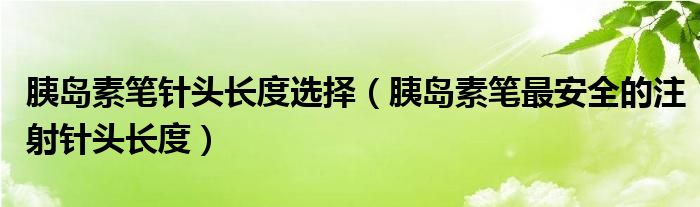 胰岛素笔针头长度选择（胰岛素笔最安全的注射针头长度）