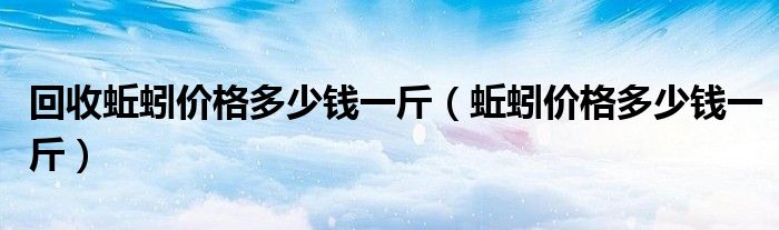 回收蚯蚓价格多少钱一斤（蚯蚓价格多少钱一斤）