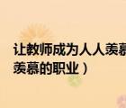 让教师成为人人羡慕的职业你怎么看（如何让教师成为令人羡慕的职业）