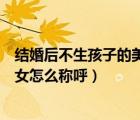 结婚后不生孩子的美女怎么称呼成语（结婚后不生孩子的美女怎么称呼）