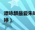 谭咏麟最爱朱咏婷是哪一期（谭咏麟最爱朱咏婷）