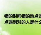 错的时间错的地点遇到对的人是什么歌dj（错的时间错的地点遇到对的人是什么歌）