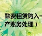 融资租赁购入一台设备怎么做账（融资固定资产账务处理）