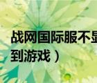战网国际服不显示游戏（国际战网客户端找不到游戏）