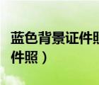 蓝色背景证件照穿什么衣服好看（蓝色背景证件照）