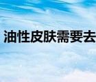 油性皮肤需要去角质吗（油性皮肤需要补水）