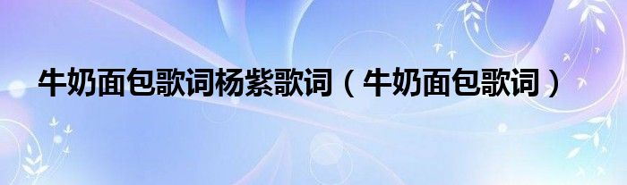 牛奶面包歌词杨紫歌词（牛奶面包歌词）