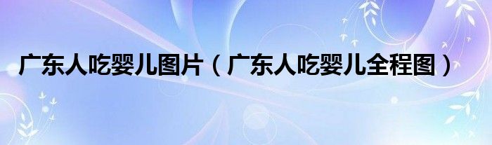 广东人吃婴儿图片（广东人吃婴儿全程图）