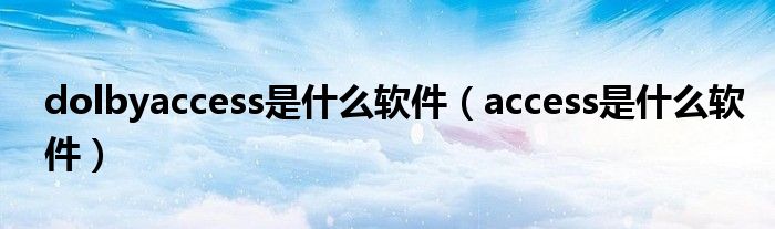 dolbyaccess是什么软件（access是什么软件）