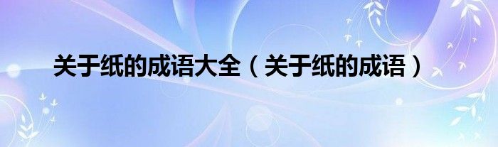 关于纸的成语大全（关于纸的成语）